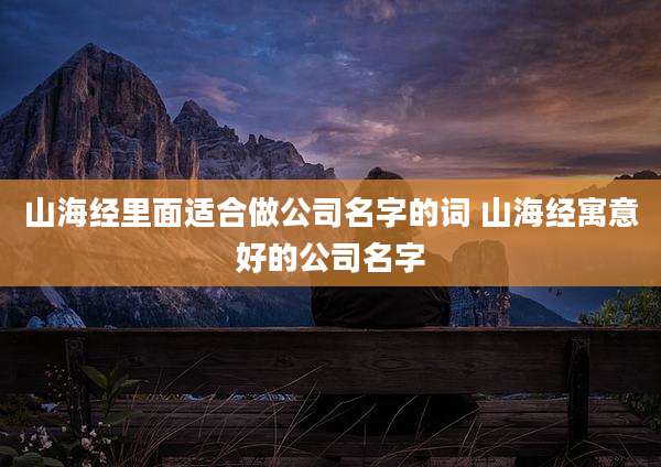 山海经里面适合做公司名字的词 山海经寓意好的公司名字