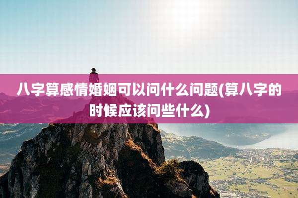 八字算感情婚姻可以问什么问题(算八字的时候应该问些什么)