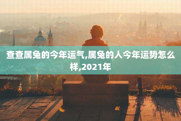 查查属兔的今年运气,属兔的人今年运势怎么样,2021年