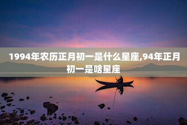 1994年农历正月初一是什么星座,94年正月初一是啥星座