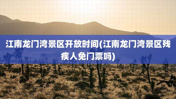 江南龙门湾景区开放时间(江南龙门湾景区残疾人免门票吗)
