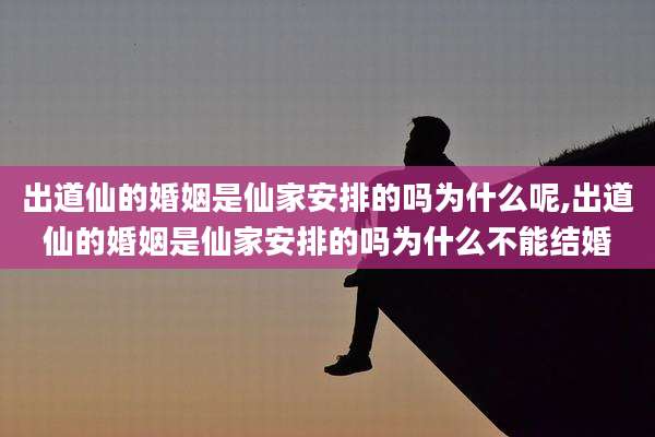 出道仙的婚姻是仙家安排的吗为什么呢,出道仙的婚姻是仙家安排的吗为什么不能结婚