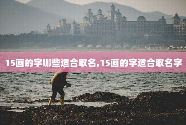 15画的字哪些适合取名,15画的字适合取名字