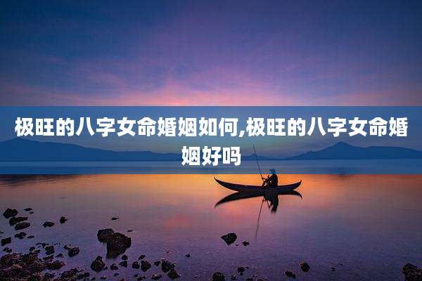 极旺的八字女命婚姻如何,极旺的八字女命婚姻好吗