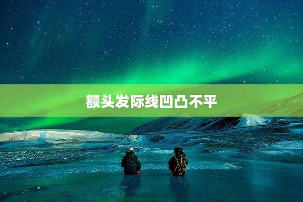 额头发际线凹凸不平