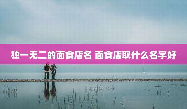 独一无二的面食店名 面食店取什么名字好
