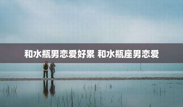 和水瓶男恋爱好累 和水瓶座男恋爱