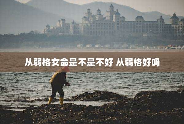 从弱格女命是不是不好 从弱格好吗