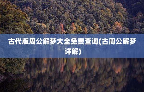 古代版周公解梦大全免费查询(古周公解梦 详解)