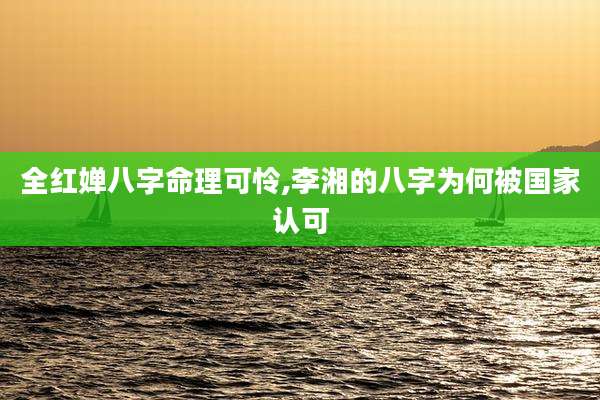 全红婵八字命理可怜,李湘的八字为何被国家认可