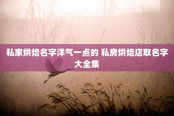 私家烘焙名字洋气一点的 私房烘焙店取名字大全集