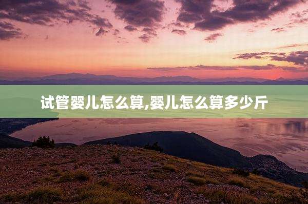 试管婴儿怎么算,婴儿怎么算多少斤
