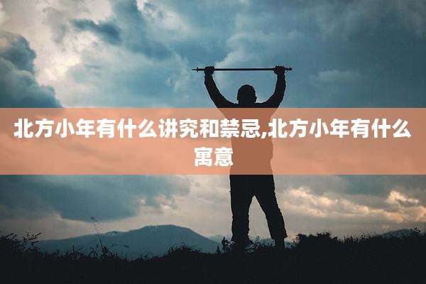 北方小年有什么讲究和禁忌,北方小年有什么寓意