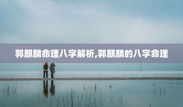 郭麒麟命理八字解析,郭麒麟的八字命理