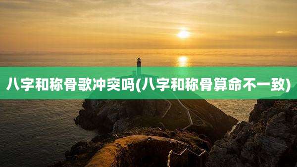 八字和称骨歌冲突吗(八字和称骨算命不一致)