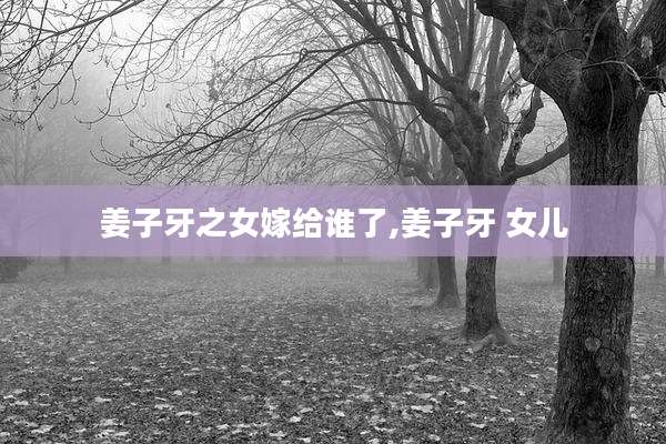 姜子牙之女嫁给谁了,姜子牙 女儿