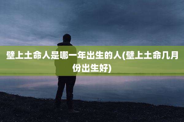 壁上土命人是哪一年出生的人(壁上土命几月份出生好)