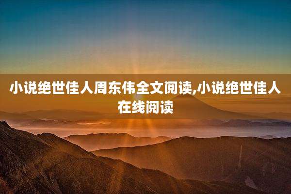 小说绝世佳人周东伟全文阅读,小说绝世佳人在线阅读