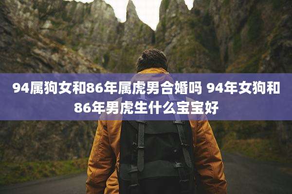 94属狗女和86年属虎男合婚吗 94年女狗和86年男虎生什么宝宝好