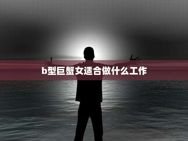 b型巨蟹女适合做什么工作