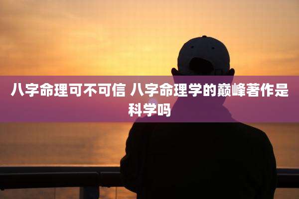 八字命理可不可信 八字命理学的巅峰著作是科学吗