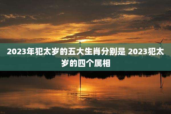 2023年犯太岁的五大生肖分别是 2023犯太岁的四个属相