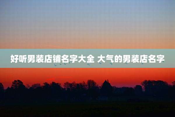 好听男装店铺名字大全 大气的男装店名字
