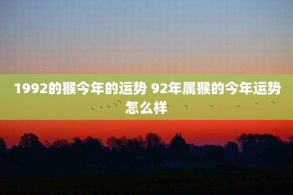 1992的猴今年的运势 92年属猴的今年运势怎么样