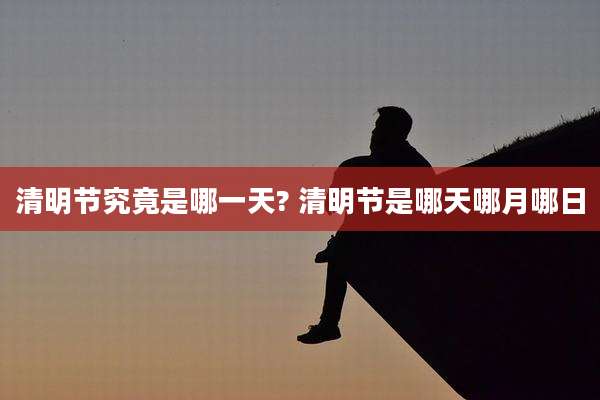 清明节究竟是哪一天? 清明节是哪天哪月哪日