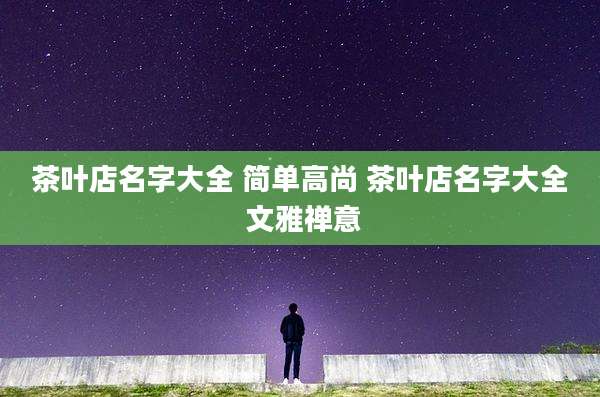 茶叶店名字大全 简单高尚 茶叶店名字大全 文雅禅意