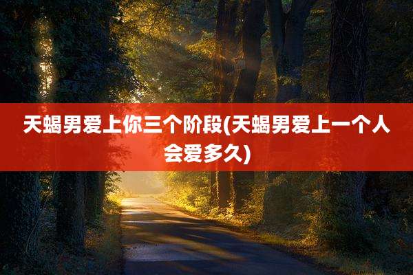 天蝎男爱上你三个阶段(天蝎男爱上一个人会爱多久)