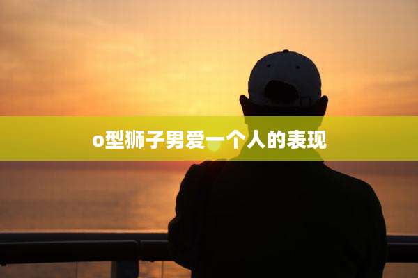 o型狮子男爱一个人的表现