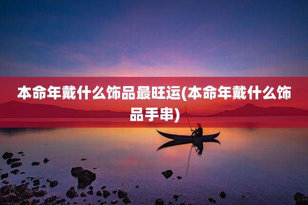 本命年戴什么饰品最旺运(本命年戴什么饰品手串)