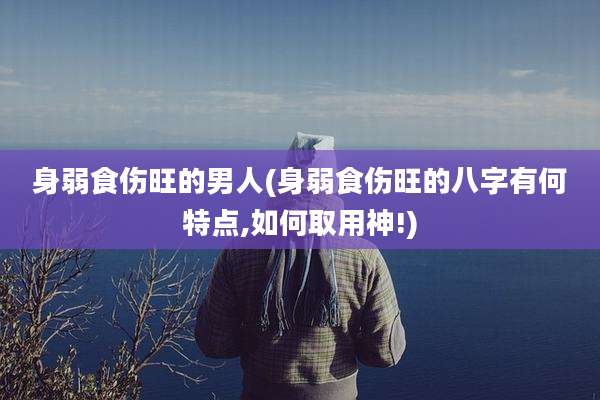 身弱食伤旺的男人(身弱食伤旺的八字有何特点,如何取用神!)