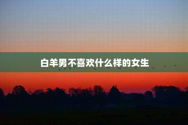 白羊男不喜欢什么样的女生