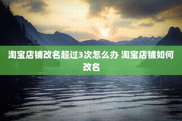 淘宝店铺改名超过3次怎么办 淘宝店铺如何改名