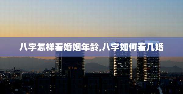 八字怎样看婚姻年龄,八字如何看几婚