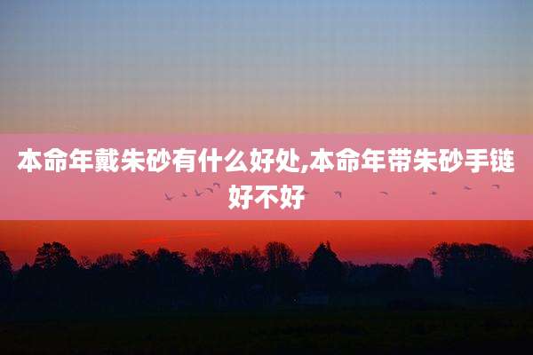 本命年戴朱砂有什么好处,本命年带朱砂手链好不好