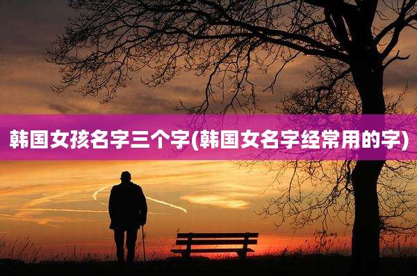 韩国女孩名字三个字(韩国女名字经常用的字)