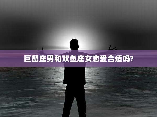 巨蟹座男和双鱼座女恋爱合适吗?