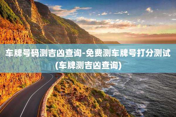 车牌号码测吉凶查询-免费测车牌号打分测试(车牌测吉凶查询)