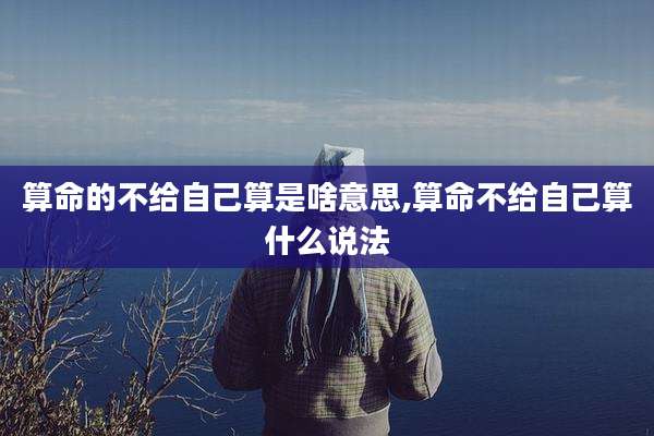 算命的不给自己算是啥意思,算命不给自己算什么说法