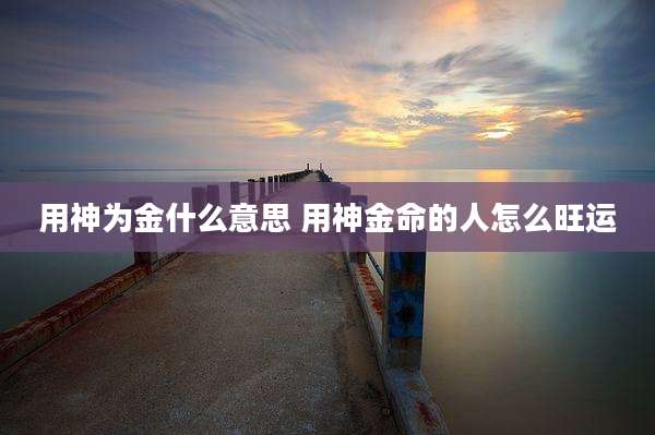 用神为金什么意思 用神金命的人怎么旺运
