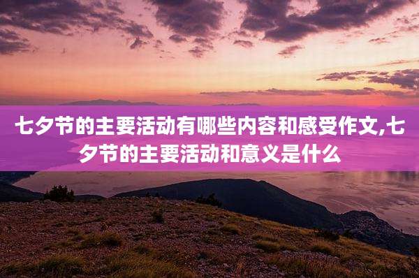 七夕节的主要活动有哪些内容和感受作文,七夕节的主要活动和意义是什么
