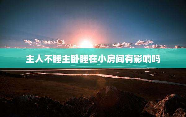 主人不睡主卧睡在小房间有影响吗