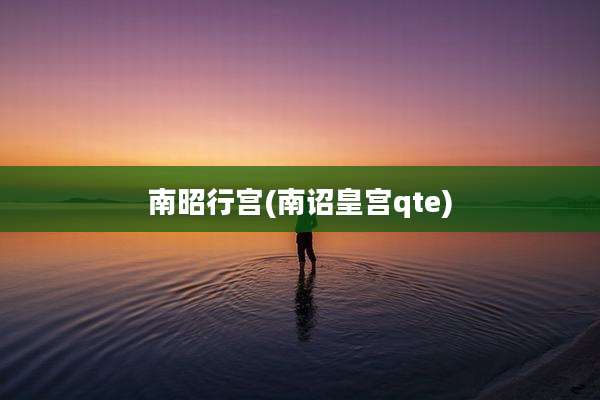 南昭行宫(南诏皇宫qte)