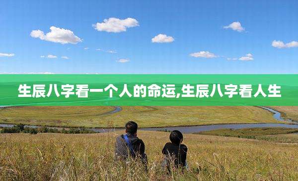 生辰八字看一个人的命运,生辰八字看人生