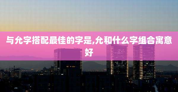 与允字搭配最佳的字是,允和什么字组合寓意好