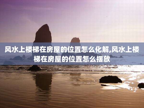 风水上楼梯在房屋的位置怎么化解,风水上楼梯在房屋的位置怎么摆放
