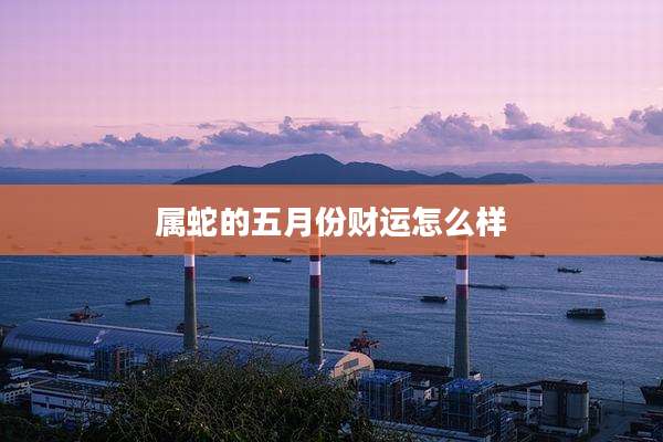 属蛇的五月份财运怎么样